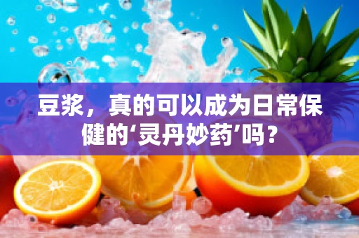豆浆，真的可以成为日常保健的‘灵丹妙药’吗？
