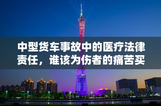 中型货车事故中的医疗法律责任，谁该为伤者的痛苦买单？