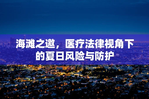 海滩之邀，医疗法律视角下的夏日风险与防护