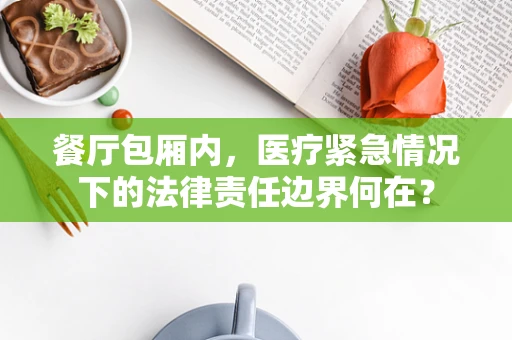 餐厅包厢内，医疗紧急情况下的法律责任边界何在？