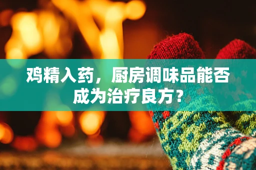 鸡精入药，厨房调味品能否成为治疗良方？