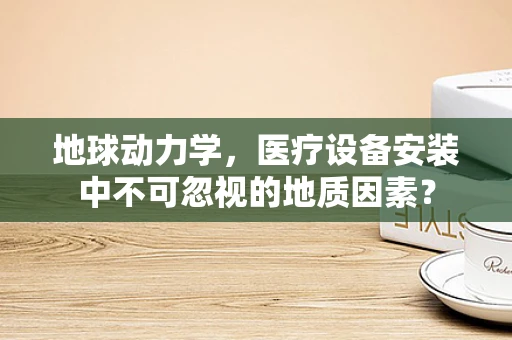 地球动力学，医疗设备安装中不可忽视的地质因素？