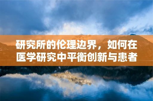 研究所的伦理边界，如何在医学研究中平衡创新与患者隐私？