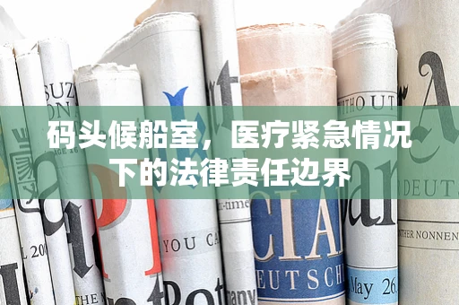 码头候船室，医疗紧急情况下的法律责任边界