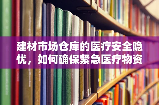 建材市场仓库的医疗安全隐忧，如何确保紧急医疗物资的合规存放？