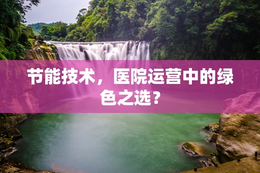 节能技术，医院运营中的绿色之选？