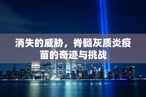 消失的威胁，脊髓灰质炎疫苗的奇迹与挑战