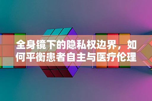 全身镜下的隐私权边界，如何平衡患者自主与医疗伦理？