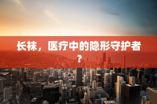 长袜，医疗中的隐形守护者？