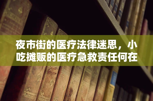 夜市街的医疗法律迷思，小吃摊贩的医疗急救责任何在？