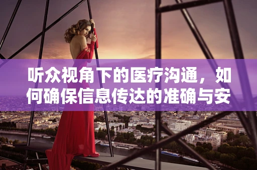 听众视角下的医疗沟通，如何确保信息传达的准确与安全？