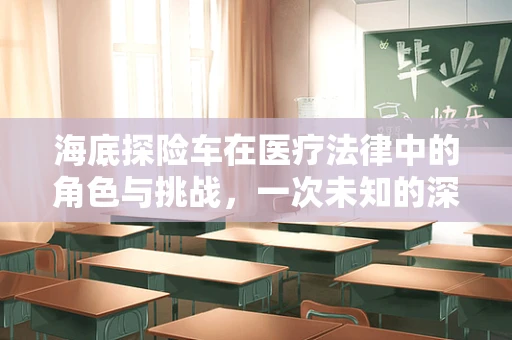 海底探险车在医疗法律中的角色与挑战，一次未知的深海之旅