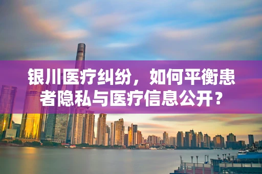 银川医疗纠纷，如何平衡患者隐私与医疗信息公开？