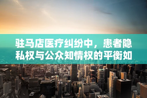 驻马店医疗纠纷中，患者隐私权与公众知情权的平衡如何实现？