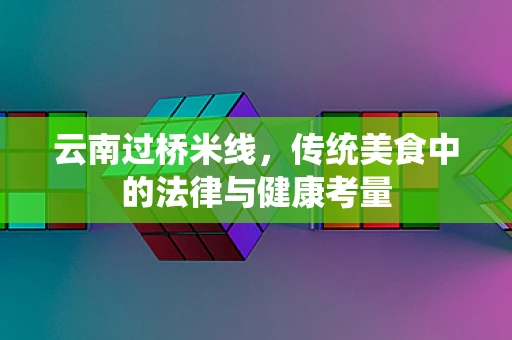 云南过桥米线，传统美食中的法律与健康考量