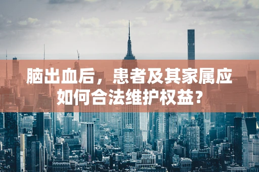 脑出血后，患者及其家属应如何合法维护权益？