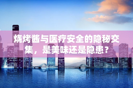 烧烤酱与医疗安全的隐秘交集，是美味还是隐患？