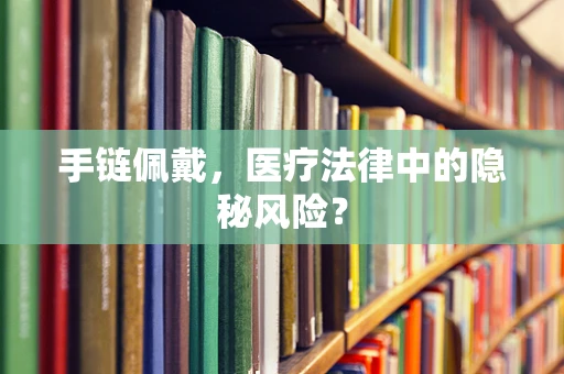 手链佩戴，医疗法律中的隐秘风险？