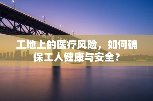 工地上的医疗风险，如何确保工人健康与安全？