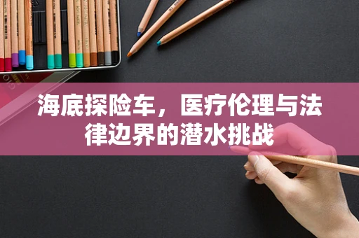 海底探险车，医疗伦理与法律边界的潜水挑战