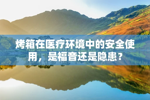 烤箱在医疗环境中的安全使用，是福音还是隐患？