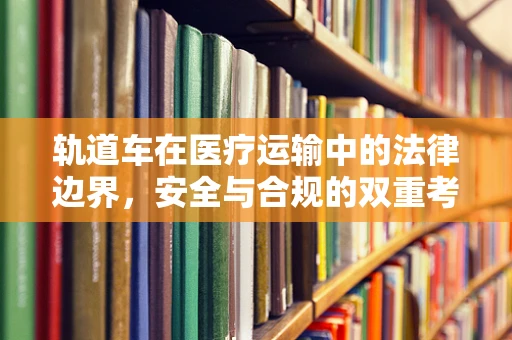 轨道车在医疗运输中的法律边界，安全与合规的双重考量