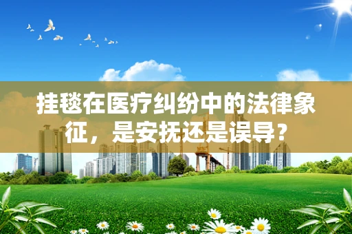 挂毯在医疗纠纷中的法律象征，是安抚还是误导？