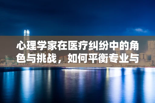 心理学家在医疗纠纷中的角色与挑战，如何平衡专业与法律？