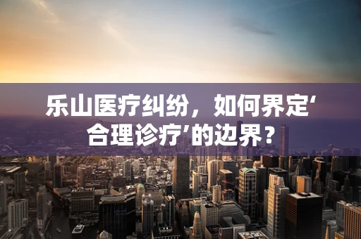 乐山医疗纠纷，如何界定‘合理诊疗’的边界？