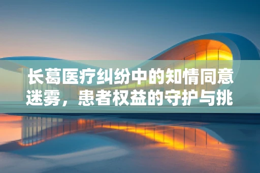 长葛医疗纠纷中的知情同意迷雾，患者权益的守护与挑战
