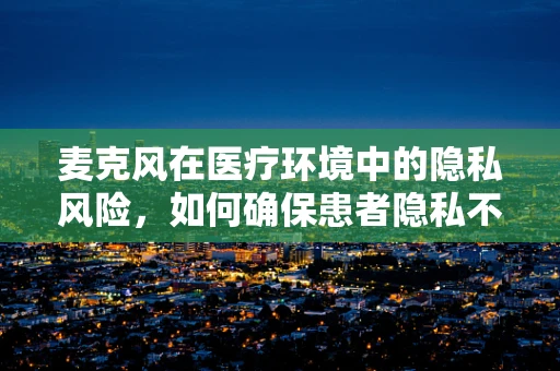 麦克风在医疗环境中的隐私风险，如何确保患者隐私不受侵犯？
