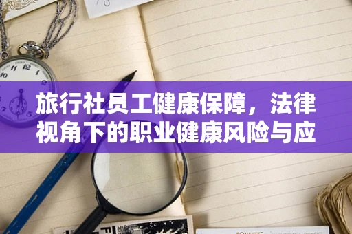旅行社员工健康保障，法律视角下的职业健康风险与应对策略