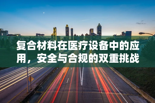 复合材料在医疗设备中的应用，安全与合规的双重挑战？