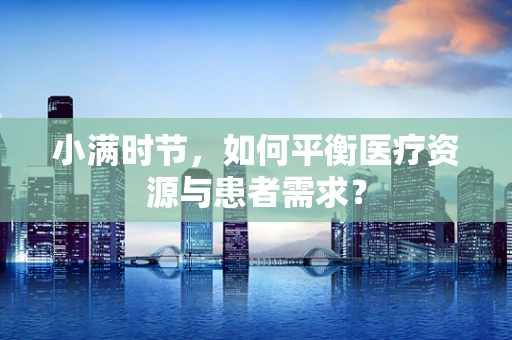小满时节，如何平衡医疗资源与患者需求？