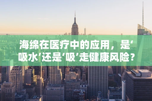 海绵在医疗中的应用，是‘吸水’还是‘吸’走健康风险？