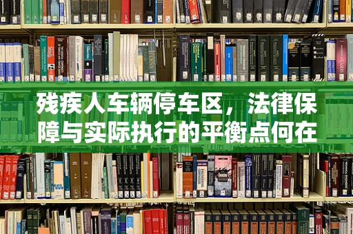 残疾人车辆停车区，法律保障与实际执行的平衡点何在？