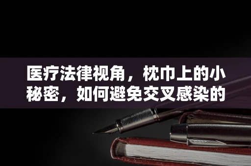 医疗法律视角，枕巾上的小秘密，如何避免交叉感染的法律风险？