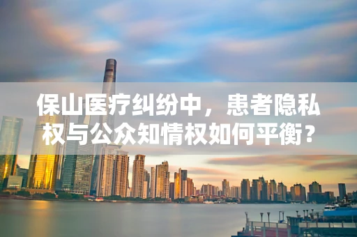 保山医疗纠纷中，患者隐私权与公众知情权如何平衡？