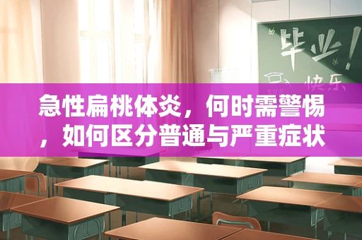 急性扁桃体炎，何时需警惕，如何区分普通与严重症状？