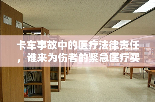 卡车事故中的医疗法律责任，谁来为伤者的紧急医疗买单？