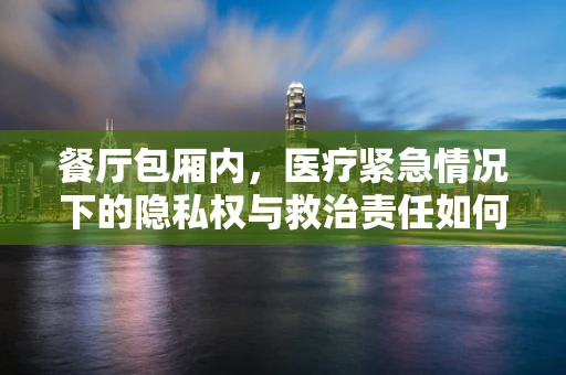 餐厅包厢内，医疗紧急情况下的隐私权与救治责任如何平衡？