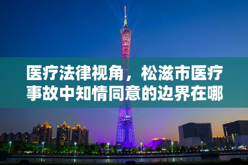 医疗法律视角，松滋市医疗事故中知情同意的边界在哪里？