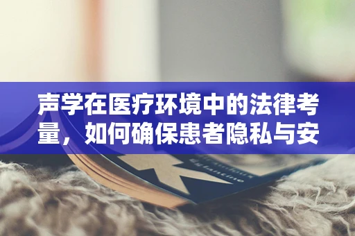 声学在医疗环境中的法律考量，如何确保患者隐私与安全？