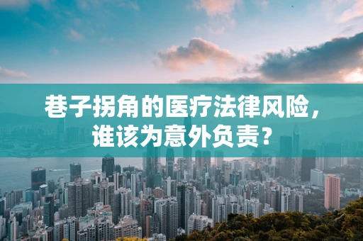 巷子拐角的医疗法律风险，谁该为意外负责？