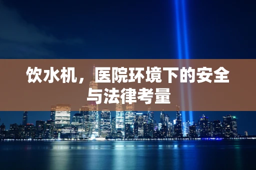 饮水机，医院环境下的安全与法律考量