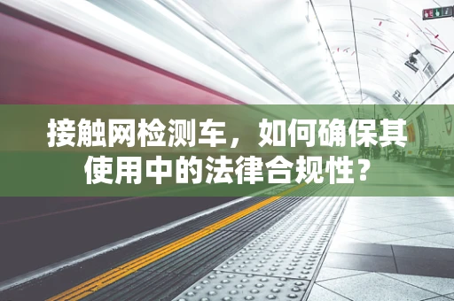 接触网检测车，如何确保其使用中的法律合规性？