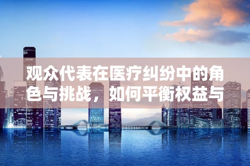 观众代表在医疗纠纷中的角色与挑战，如何平衡权益与公正？