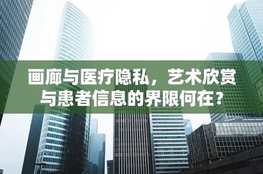 画廊与医疗隐私，艺术欣赏与患者信息的界限何在？