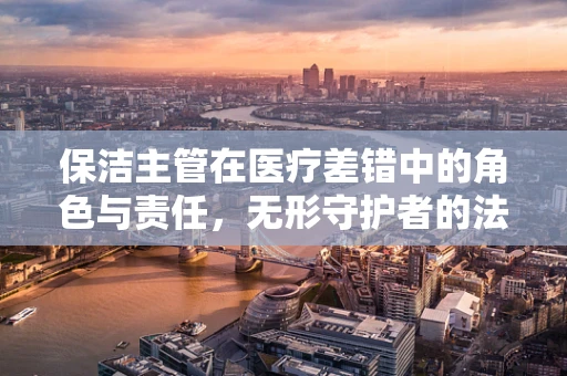 保洁主管在医疗差错中的角色与责任，无形守护者的法律边界？