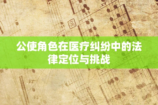 公使角色在医疗纠纷中的法律定位与挑战